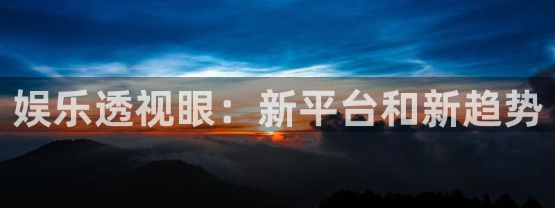 壹号大舞台下载：娱乐透视眼：新平台和新趋势