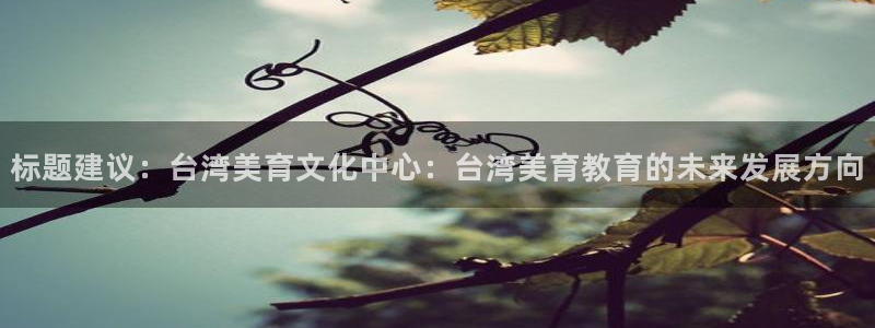 壹号app官方登录入口下载：标题建议：台湾美育文化中心：台湾美育教育的未来发展方向