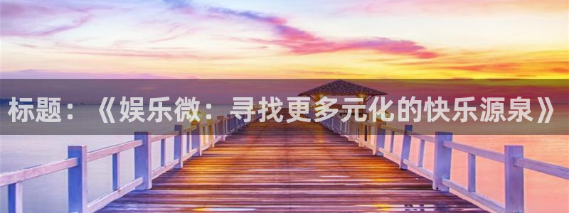 壹号娱乐官方网站下载：标题：《娱乐微：寻找更多元化的快乐源泉》
