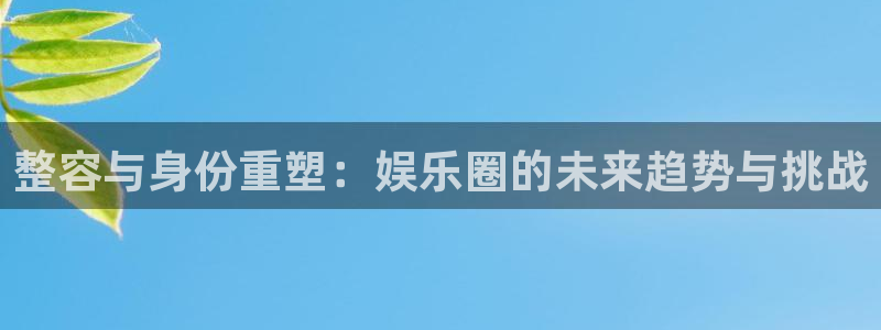 壹号娱乐app下载：整容与身份重塑：娱乐圈的未来趋势与挑战