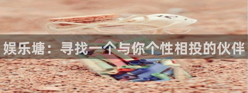 壹号娱乐app入口：娱乐塘：寻找一个与你个性相投的伙伴