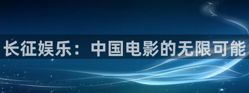 壹号平台注册链接官网下载：长征娱乐：中国电影的无限可能